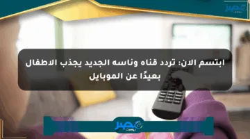 ابتسم الآن: تردد قناة وناسة الجديد يجذب الأطفال بعيدًا عن الموبايل